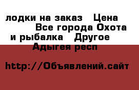 лодки на заказ › Цена ­ 15 000 - Все города Охота и рыбалка » Другое   . Адыгея респ.